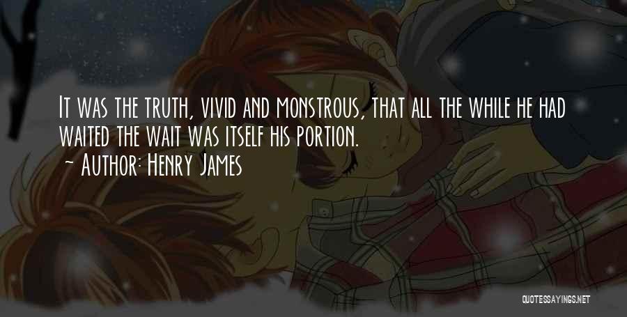 Henry James Quotes: It Was The Truth, Vivid And Monstrous, That All The While He Had Waited The Wait Was Itself His Portion.