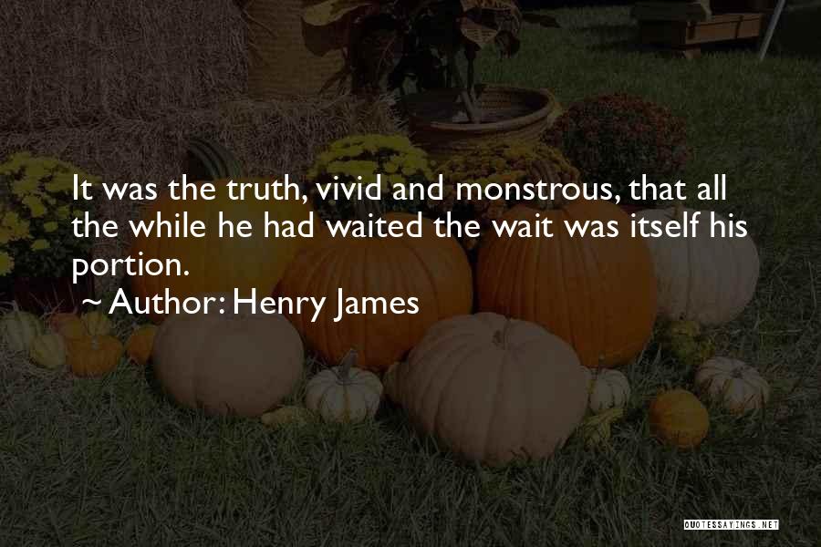 Henry James Quotes: It Was The Truth, Vivid And Monstrous, That All The While He Had Waited The Wait Was Itself His Portion.