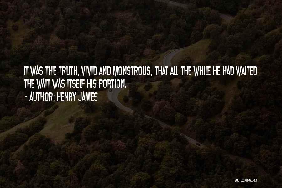 Henry James Quotes: It Was The Truth, Vivid And Monstrous, That All The While He Had Waited The Wait Was Itself His Portion.