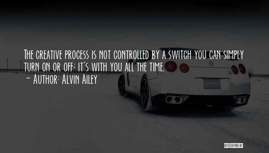 Alvin Ailey Quotes: The Creative Process Is Not Controlled By A Switch You Can Simply Turn On Or Off; It's With You All