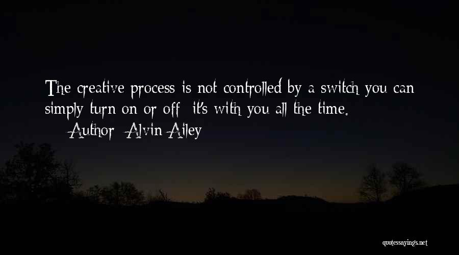 Alvin Ailey Quotes: The Creative Process Is Not Controlled By A Switch You Can Simply Turn On Or Off; It's With You All