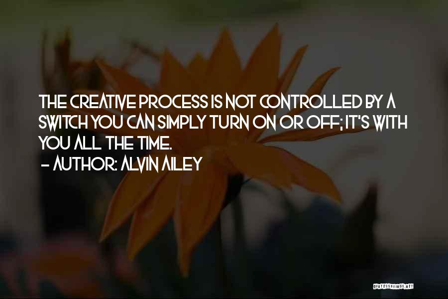 Alvin Ailey Quotes: The Creative Process Is Not Controlled By A Switch You Can Simply Turn On Or Off; It's With You All