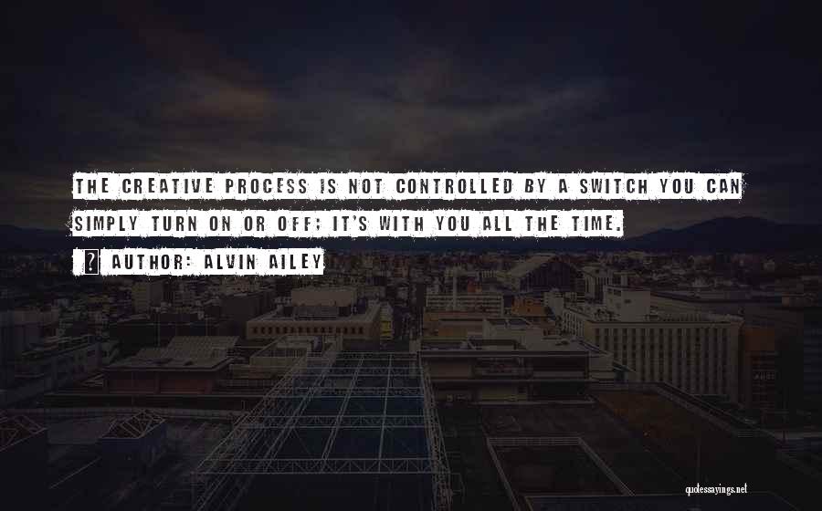 Alvin Ailey Quotes: The Creative Process Is Not Controlled By A Switch You Can Simply Turn On Or Off; It's With You All