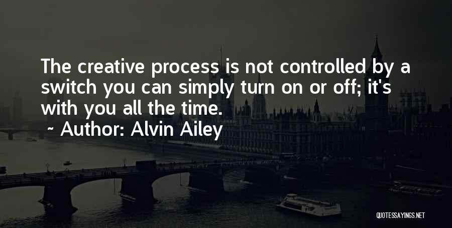 Alvin Ailey Quotes: The Creative Process Is Not Controlled By A Switch You Can Simply Turn On Or Off; It's With You All