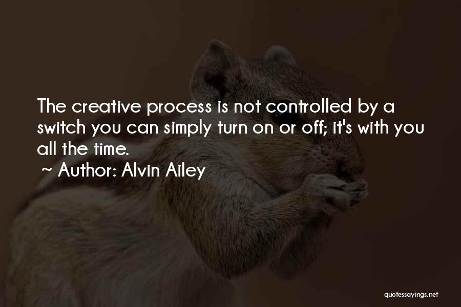 Alvin Ailey Quotes: The Creative Process Is Not Controlled By A Switch You Can Simply Turn On Or Off; It's With You All