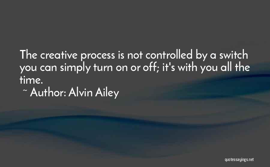 Alvin Ailey Quotes: The Creative Process Is Not Controlled By A Switch You Can Simply Turn On Or Off; It's With You All