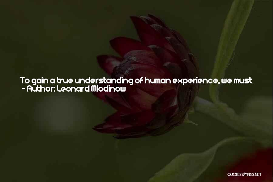 Leonard Mlodinow Quotes: To Gain A True Understanding Of Human Experience, We Must Understand Both Our Conscious And Our Unconscious Selves, And How