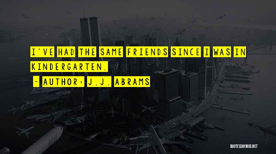 J.J. Abrams Quotes: I've Had The Same Friends Since I Was In Kindergarten.