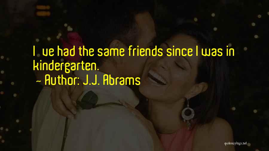 J.J. Abrams Quotes: I've Had The Same Friends Since I Was In Kindergarten.