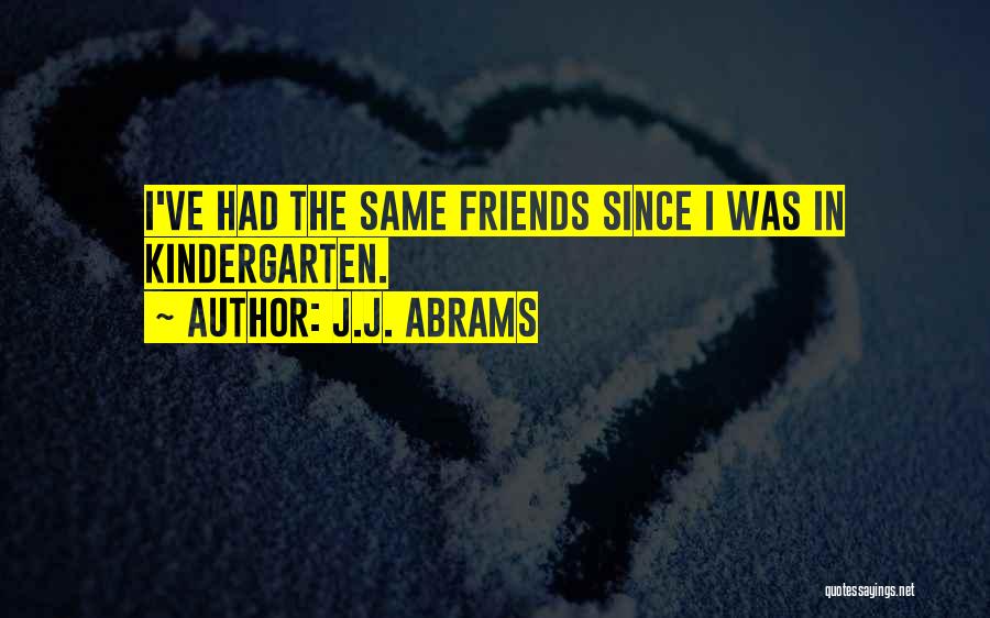 J.J. Abrams Quotes: I've Had The Same Friends Since I Was In Kindergarten.