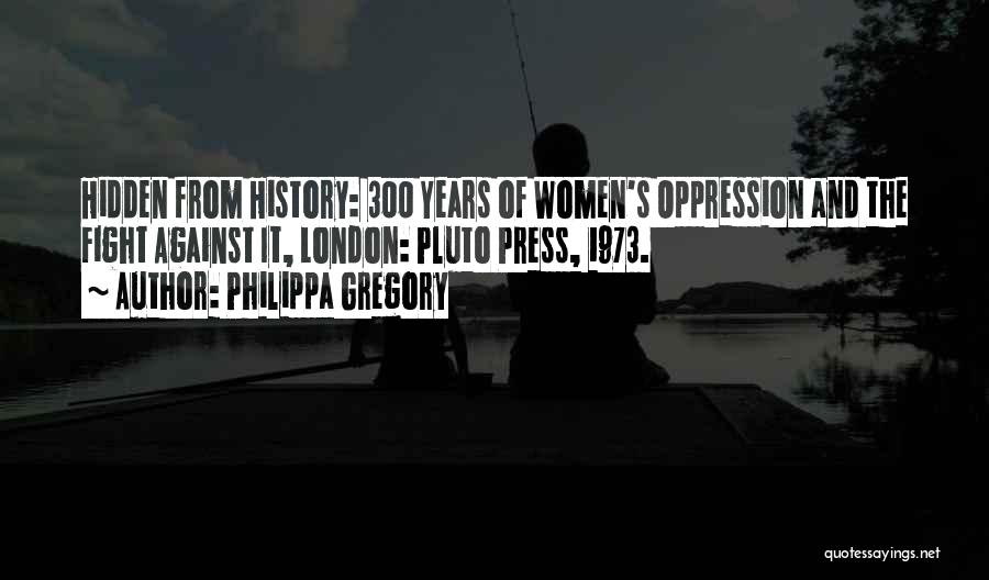 Philippa Gregory Quotes: Hidden From History: 300 Years Of Women's Oppression And The Fight Against It, London: Pluto Press, 1973.