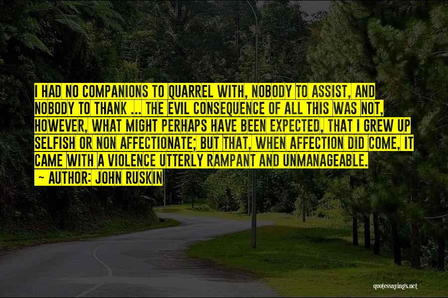 John Ruskin Quotes: I Had No Companions To Quarrel With, Nobody To Assist, And Nobody To Thank ... The Evil Consequence Of All