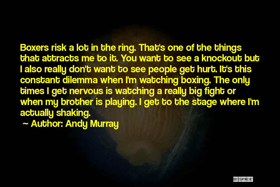 Andy Murray Quotes: Boxers Risk A Lot In The Ring. That's One Of The Things That Attracts Me To It. You Want To