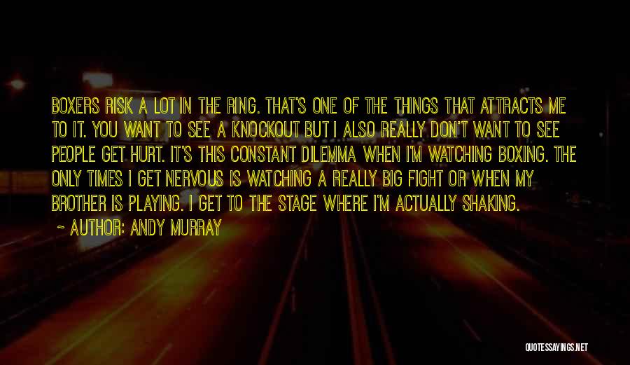 Andy Murray Quotes: Boxers Risk A Lot In The Ring. That's One Of The Things That Attracts Me To It. You Want To