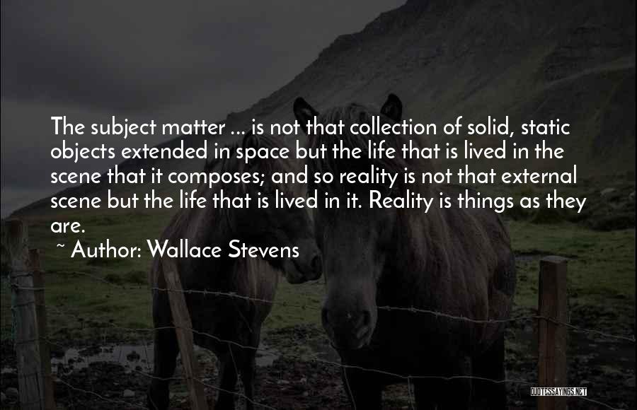 Wallace Stevens Quotes: The Subject Matter ... Is Not That Collection Of Solid, Static Objects Extended In Space But The Life That Is