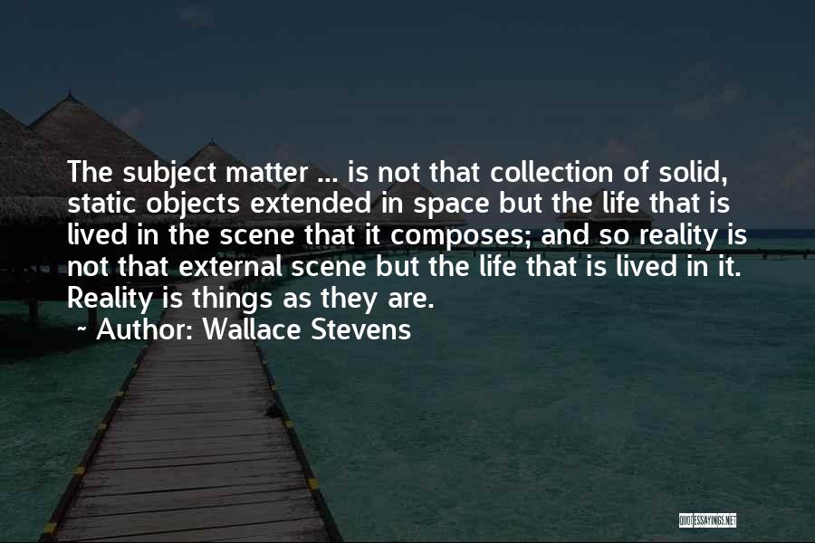 Wallace Stevens Quotes: The Subject Matter ... Is Not That Collection Of Solid, Static Objects Extended In Space But The Life That Is
