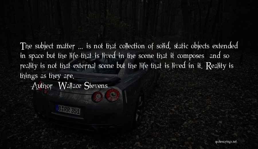 Wallace Stevens Quotes: The Subject Matter ... Is Not That Collection Of Solid, Static Objects Extended In Space But The Life That Is