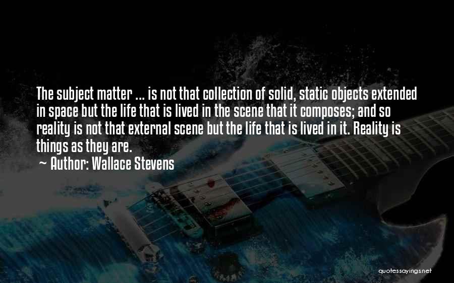 Wallace Stevens Quotes: The Subject Matter ... Is Not That Collection Of Solid, Static Objects Extended In Space But The Life That Is