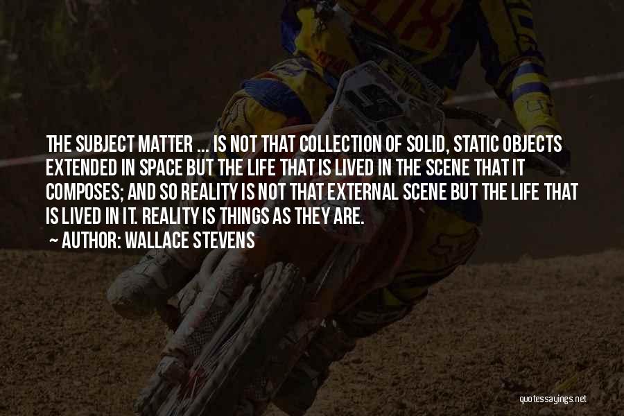 Wallace Stevens Quotes: The Subject Matter ... Is Not That Collection Of Solid, Static Objects Extended In Space But The Life That Is