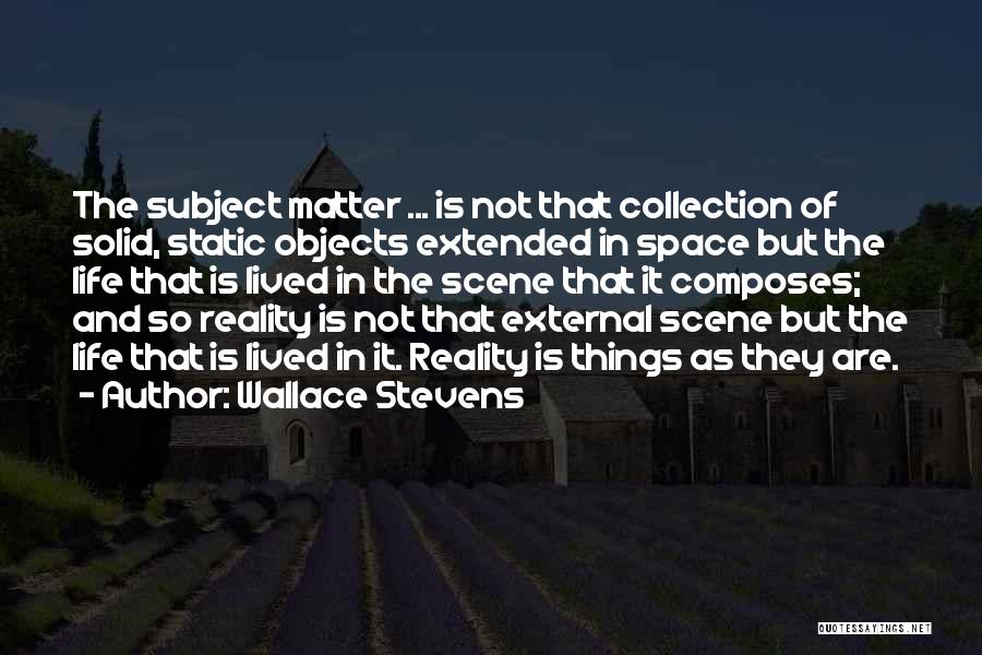 Wallace Stevens Quotes: The Subject Matter ... Is Not That Collection Of Solid, Static Objects Extended In Space But The Life That Is