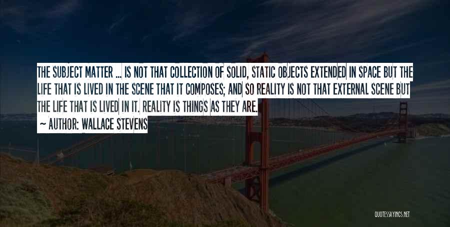Wallace Stevens Quotes: The Subject Matter ... Is Not That Collection Of Solid, Static Objects Extended In Space But The Life That Is