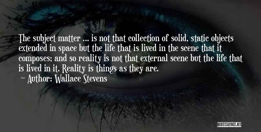 Wallace Stevens Quotes: The Subject Matter ... Is Not That Collection Of Solid, Static Objects Extended In Space But The Life That Is