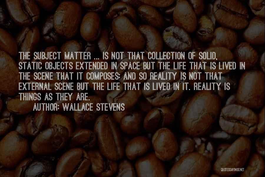 Wallace Stevens Quotes: The Subject Matter ... Is Not That Collection Of Solid, Static Objects Extended In Space But The Life That Is