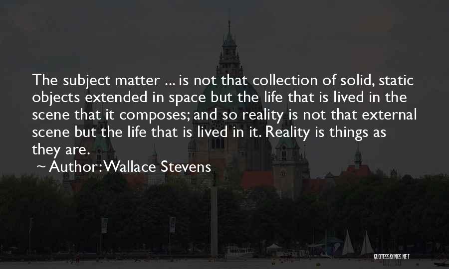 Wallace Stevens Quotes: The Subject Matter ... Is Not That Collection Of Solid, Static Objects Extended In Space But The Life That Is