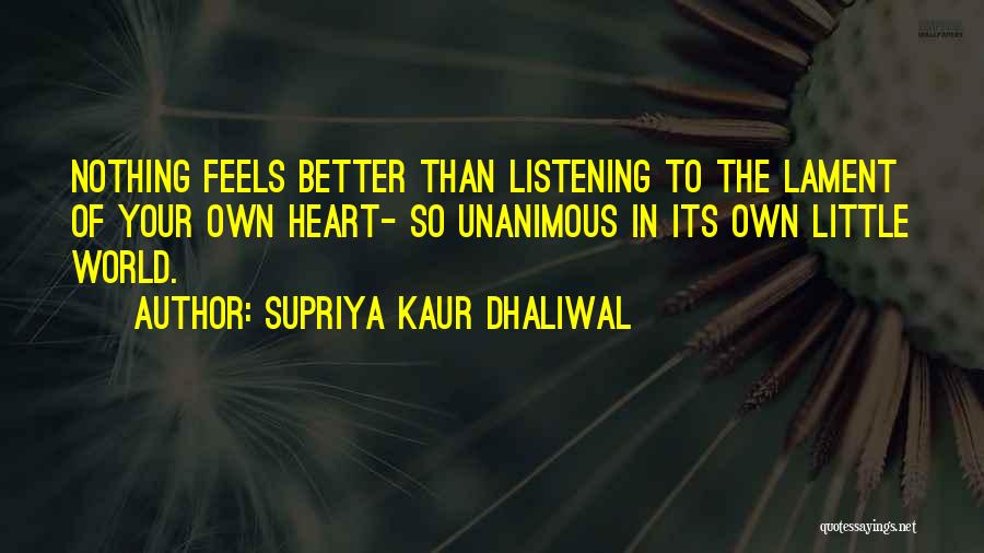 Supriya Kaur Dhaliwal Quotes: Nothing Feels Better Than Listening To The Lament Of Your Own Heart- So Unanimous In Its Own Little World.