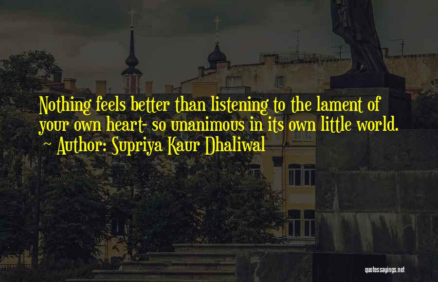 Supriya Kaur Dhaliwal Quotes: Nothing Feels Better Than Listening To The Lament Of Your Own Heart- So Unanimous In Its Own Little World.