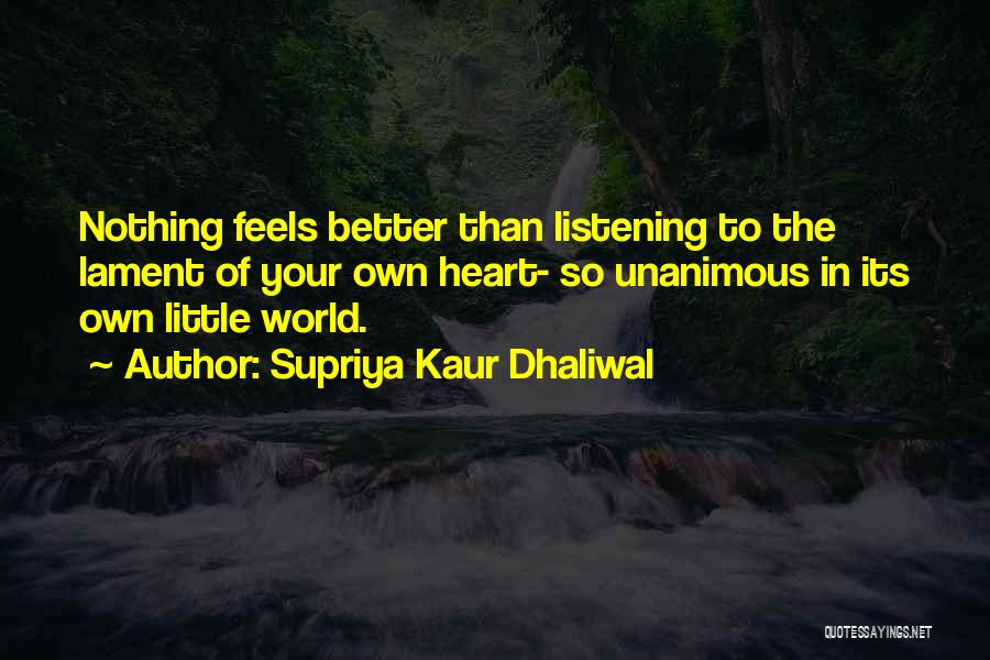 Supriya Kaur Dhaliwal Quotes: Nothing Feels Better Than Listening To The Lament Of Your Own Heart- So Unanimous In Its Own Little World.