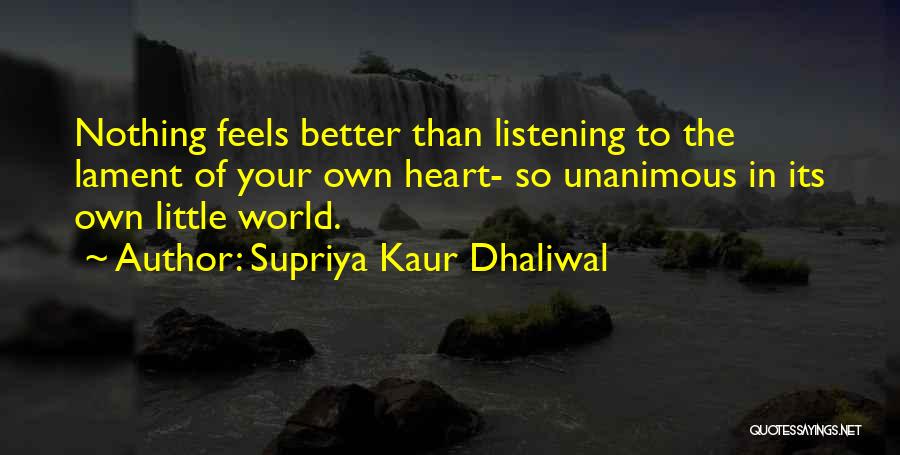 Supriya Kaur Dhaliwal Quotes: Nothing Feels Better Than Listening To The Lament Of Your Own Heart- So Unanimous In Its Own Little World.