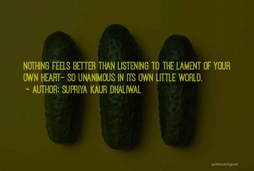 Supriya Kaur Dhaliwal Quotes: Nothing Feels Better Than Listening To The Lament Of Your Own Heart- So Unanimous In Its Own Little World.