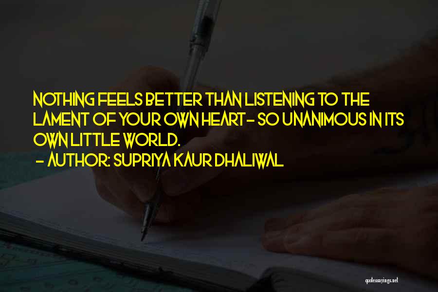 Supriya Kaur Dhaliwal Quotes: Nothing Feels Better Than Listening To The Lament Of Your Own Heart- So Unanimous In Its Own Little World.