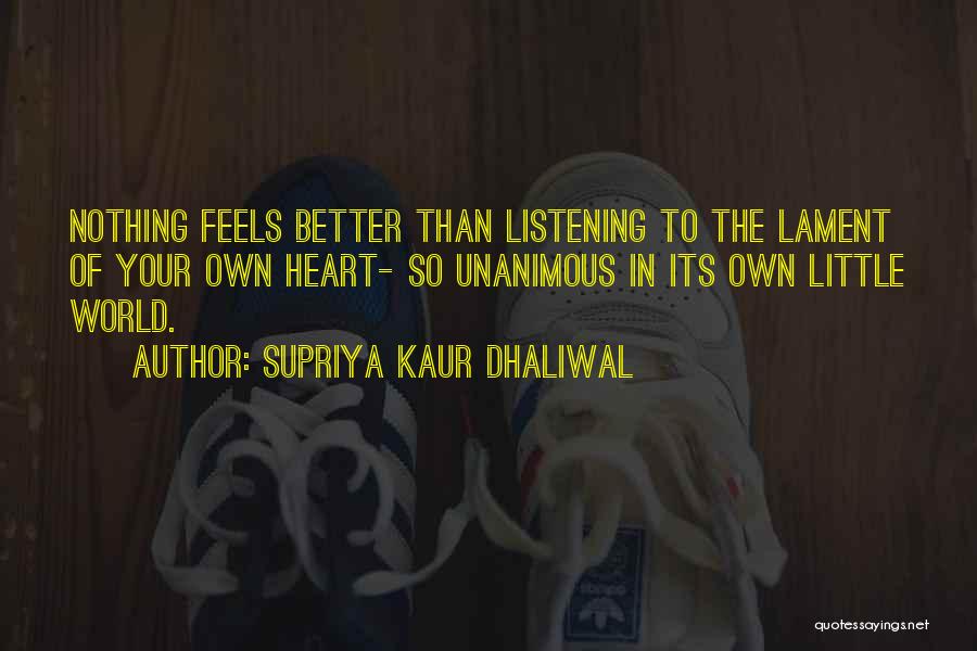 Supriya Kaur Dhaliwal Quotes: Nothing Feels Better Than Listening To The Lament Of Your Own Heart- So Unanimous In Its Own Little World.