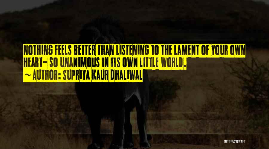 Supriya Kaur Dhaliwal Quotes: Nothing Feels Better Than Listening To The Lament Of Your Own Heart- So Unanimous In Its Own Little World.