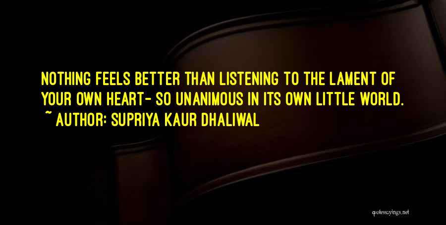 Supriya Kaur Dhaliwal Quotes: Nothing Feels Better Than Listening To The Lament Of Your Own Heart- So Unanimous In Its Own Little World.