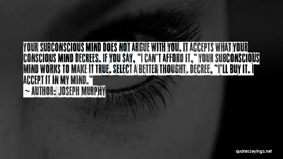 Joseph Murphy Quotes: Your Subconscious Mind Does Not Argue With You. It Accepts What Your Conscious Mind Decrees. If You Say, I Can't