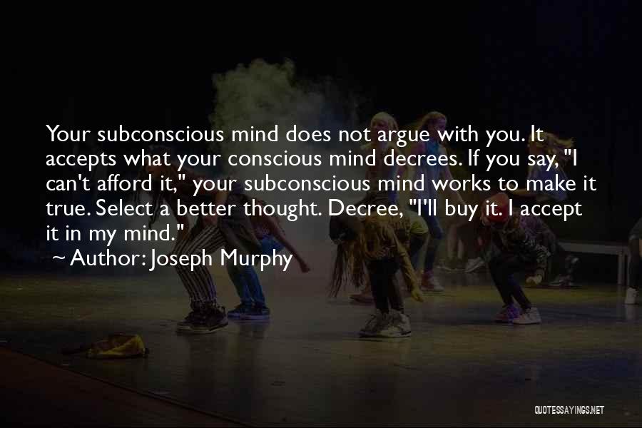 Joseph Murphy Quotes: Your Subconscious Mind Does Not Argue With You. It Accepts What Your Conscious Mind Decrees. If You Say, I Can't