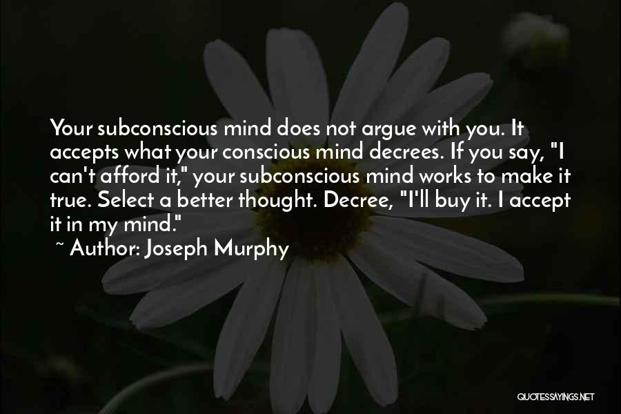 Joseph Murphy Quotes: Your Subconscious Mind Does Not Argue With You. It Accepts What Your Conscious Mind Decrees. If You Say, I Can't