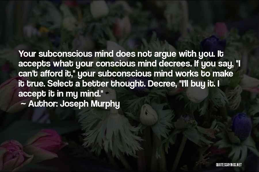 Joseph Murphy Quotes: Your Subconscious Mind Does Not Argue With You. It Accepts What Your Conscious Mind Decrees. If You Say, I Can't