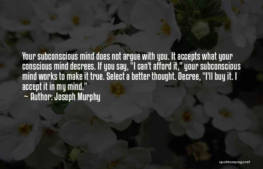 Joseph Murphy Quotes: Your Subconscious Mind Does Not Argue With You. It Accepts What Your Conscious Mind Decrees. If You Say, I Can't