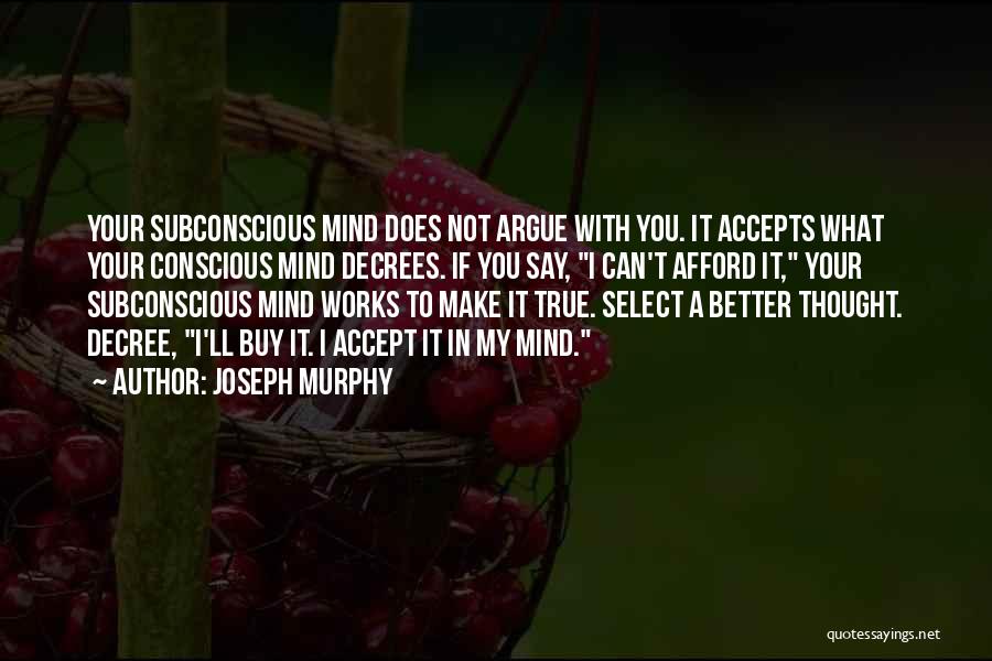 Joseph Murphy Quotes: Your Subconscious Mind Does Not Argue With You. It Accepts What Your Conscious Mind Decrees. If You Say, I Can't