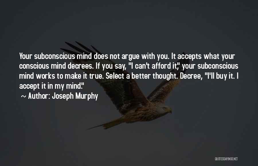 Joseph Murphy Quotes: Your Subconscious Mind Does Not Argue With You. It Accepts What Your Conscious Mind Decrees. If You Say, I Can't