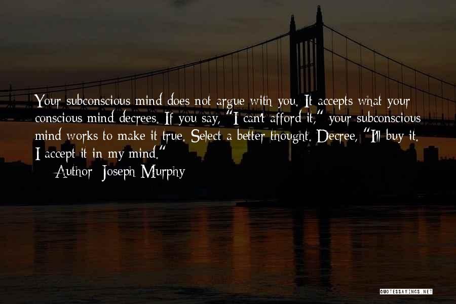 Joseph Murphy Quotes: Your Subconscious Mind Does Not Argue With You. It Accepts What Your Conscious Mind Decrees. If You Say, I Can't