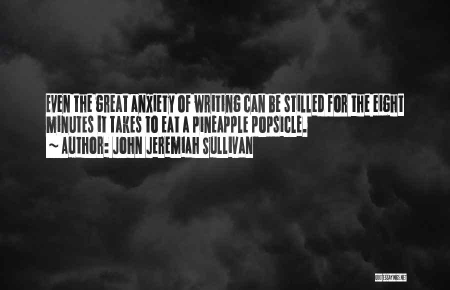 John Jeremiah Sullivan Quotes: Even The Great Anxiety Of Writing Can Be Stilled For The Eight Minutes It Takes To Eat A Pineapple Popsicle.