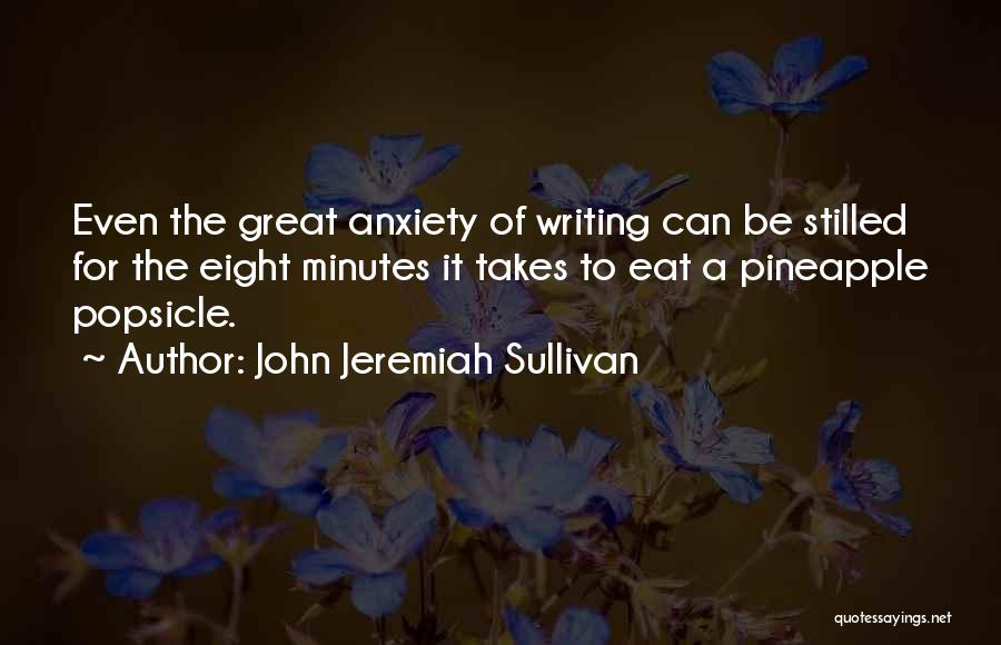 John Jeremiah Sullivan Quotes: Even The Great Anxiety Of Writing Can Be Stilled For The Eight Minutes It Takes To Eat A Pineapple Popsicle.