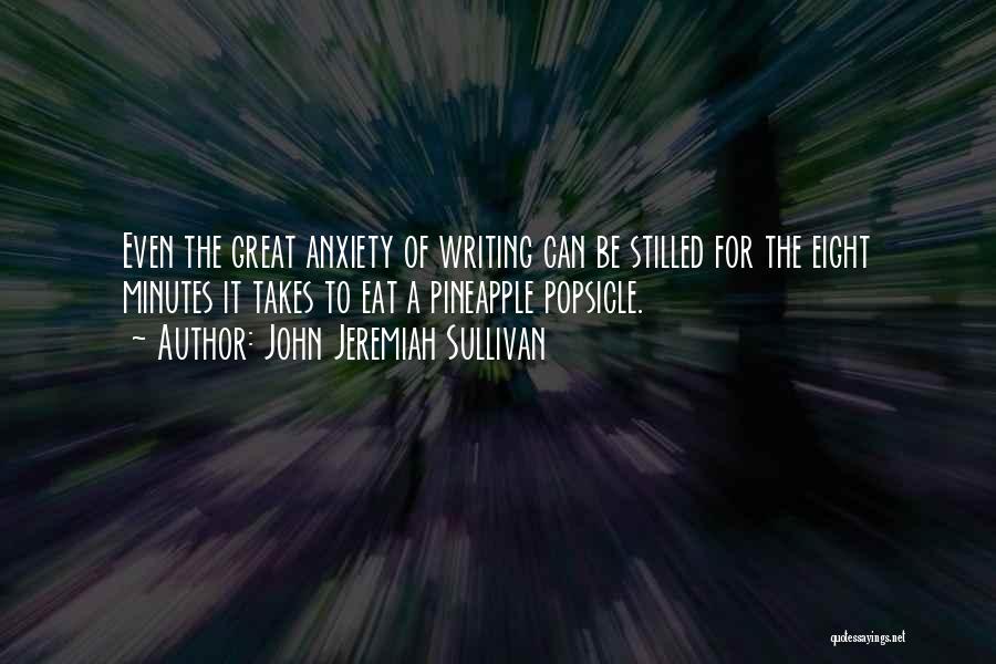 John Jeremiah Sullivan Quotes: Even The Great Anxiety Of Writing Can Be Stilled For The Eight Minutes It Takes To Eat A Pineapple Popsicle.