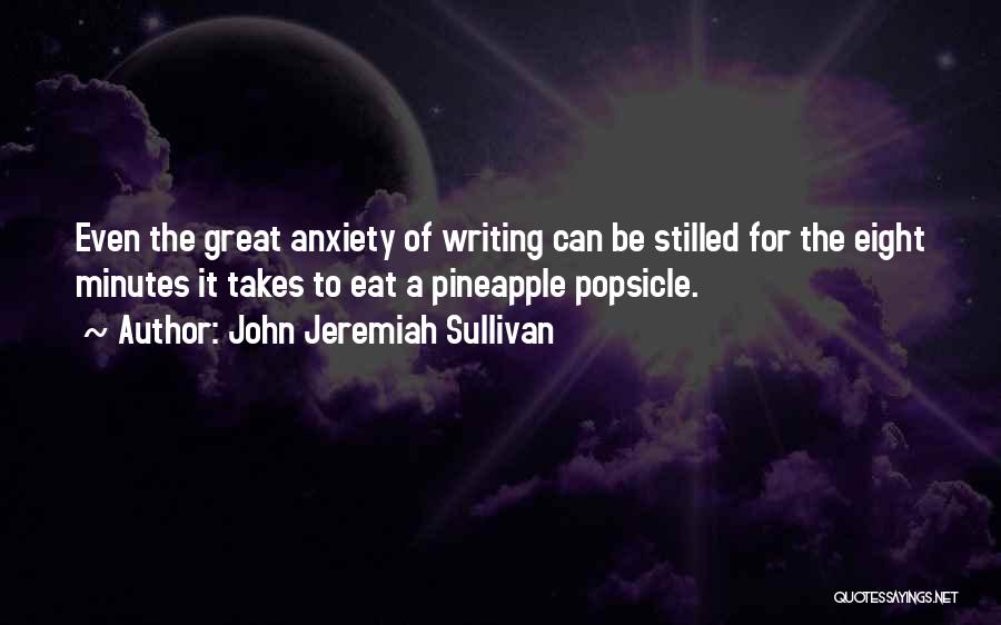 John Jeremiah Sullivan Quotes: Even The Great Anxiety Of Writing Can Be Stilled For The Eight Minutes It Takes To Eat A Pineapple Popsicle.