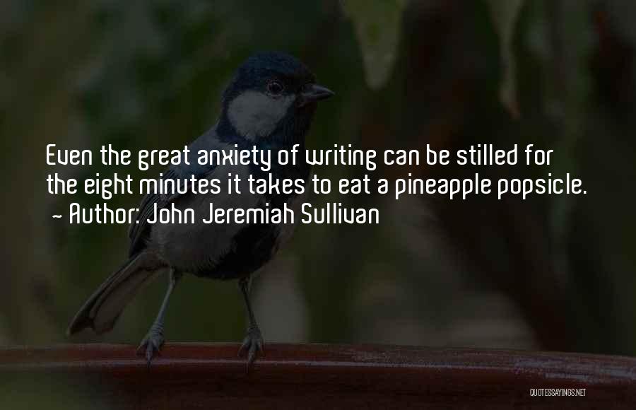 John Jeremiah Sullivan Quotes: Even The Great Anxiety Of Writing Can Be Stilled For The Eight Minutes It Takes To Eat A Pineapple Popsicle.